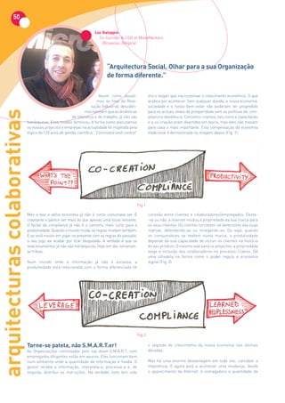 50

                                                                      Luc	Galoppin
                                                                        Co-founder & COO at MedeMerkers
                                                                          (Bruxelas, Bélgica)




                                                                             “Arquitectura Social. Olhar para a sua Organização
                                                                             de forma diferente.”

                                                                         Assim como assisti-           era o slogan que iria incentivar o crescimento económico. O que
                                                                        mos ao final da Revo-          acabou por acontecer. Sem qualquer dúvida, a nossa economia,
                                                                     lução Industrial, descobri-       sociedade e o nosso bem-estar não poderiam ter progredido
arquitecturas colaborativas



                                                                mos também que as dinâmicas            para os actuais níveis de prosperidade sem as políticas de com-
                                                        de liderança e de trabalho já não são          pliance e obediência. Conceitos criativos, tais como a capacitação
                              hierárquicas. Esse modelo terminou. A forma como executamos              e a co-criação eram divertidos em teoria, mas eles não traziam
                              os nossos projectos e empresas na actualidade foi inspirada pela         para casa o mais importante. Esta compensação da economia
                              lógica de 120 anos de gestão científica. “Command-and-control”           tradicional é demonstrada na imagem abaixo (Fig. 1):




                                                                                               Fig.1

                              Mas a boa e velha economia já não é como costumava ser. É                conexão entre clientes e colaboradores/empregados. Goste-
                              crepitante e parece ser mais do que apenas uma tosse inocente.           -se ou não, a internet mudou a propriedade da sua marca para
                              O factor de compliance já não é o caminho mais curto para a              os seus clientes. Os clientes tornaram-se detentores das suas
                              produtividade. Quando o mundo muda, as regras mudam também.              marcas, defendendo-as ou renegando-as. Ou seja: quando
                              E se você insistir em jogar no presente com as regras do passado,        os consumidores se revêem numa marca, a produtividade
                              o seu jogo vai acabar por ficar bloqueado. A verdade é que os            depende da sua capacidade de incluir os clientes na história
                              relacionamentos já não são hierárquicos. Hoje em dia, tornaram-          do seu produto. O mesmo vale para os projectos: a propriedade
                              se tribais.                                                              exige a inclusão dos colaboradores no processo criativo. Dê
                                                                                                       uma olhadela na forma como o poder regula a economia
                              Num mundo onde a informação já não é escassa, a                          digital (Fig. 2):
                              produtividade está relacionada com a forma diferenciada de




                                                                                               Fig.2

                              Torne-se	pateta,	não	S.M.A.R.T.er!                                       o segredo do crescimento da nossa economia nas últimas
                              As Organizações controladas pelo top-down S.M.A.R.T. com                 décadas.
                              empregados diligentes estão em apuros. Elas funcionam bem
                              num ambiente onde a quantidade de informação é fixada. O                 Mas há uma enorme desvantagem em tudo isto: conceber a
                              gestor recebe a informação, interpreta-a, processa-a e, de               impotência. E agora está a acontecer uma mudança: desde
                              seguida, distribui as instruções. Na verdade, este tem sido              o aparecimento da Internet, é esmagadora a quantidade de
 