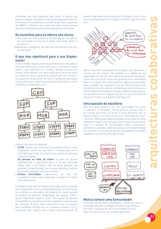 informação que está disponível para todos. A maioria das           quadro organizativo não é a posição (‘the boxes’) ou as linhas




                                                                                                                                arquitecturas colaborativas
pessoas, equipas e empresas estão paralisadas pelo dilúvio de      de comunicação/report. É o espaço em branco que fica entre
informação. O resultado para a tomada de decisões corporativa      elas.
da SMART é doloroso: por muito que tente, estará sempre
atrasado nesta nova economia orientada para a informação.

Os conselhos para os líderes são claros:
• Seja cada vez mais pateta na distribuição de inteligência
  na comunidade de sua marca (facto importante: dando o
  controle), e...
• Redefina a inteligência: isto não está nos manuais, mas sim,
  na interacção.

O que isso significará para a sua Organi-
zação!
A nossa tendência para ignorar as partes invisíveis dos gráficos
da nossa Organização, pode levar-nos a conclusões erradas
sobre o que realmente é o sucesso. Quando eu peço aos              Não é o nível de escolaridade de um gestor que determina o
clientes para fazerem uma apreciação geral, da forma como          sucesso de um projecto. Na verdade, é a medida da sua
as coisas são feitas, geralmente acabam por me mostrar o           capacidade em recrutar uma rede de pessoas da hierarquia e
seu quadro da Organização. De súbito, a pergunta mais lógica       colocá-las num tecido social que promova uma comunidade
a fazer parece ser: “qual é a posição mais importante, a fim de    para a co-criação. Por outras palavras: gestores de projectos
completar as tarefas por aqui”?                                    bem sucedidos são arquitectos sociais. Eles fornecem uma
                                                                   plataforma na parte superior da hierarquia, permitindo que a
                                                                   comunidade de embaixadores atinja os objectivos do projecto.
                                                                   Um arquitecto social é alguém que faz um uso consciente do
                                                                   espaço em branco num quadro organizacional.

                                                                   Uma questão de equilíbrio
                                                                   Não se engane quanto a isto: As comunidades não estão
                                                                   a substituir a hierarquia. Continuamos a precisar dela e
                                                                   de controlo para fazer as coisas. A única diferença com os
                                                                   velhos tempos é que você apenas será controlado até meio-
                                                                   -caminho. A Revolução Industrial acabou. Hoje, tratar do nosso
                                                                   expediente requer uma camada extra no topo da hierarquia.
                                                                   Esta é a camada de comunidades, tribos, movimentos,
                                                                   problemas e soluções. Cada uma destas comunidades deseja
                                                                   ser atendida. E você precisa dessas comunidades para obter
                                                                   resultados na economia dos dias de hoje.



Existem três tipos de respostas:
1. O CEO: aqueles que favorecem esta posição como a ‘mais
   importante’, dizem-me que esta é a pessoa que tem a
   autoridade para fazer as coisas e que suporta a visão para
   inspirar as tropas;
2. As pessoas na linha de frente na base do quadro
   organizacional: o argumento aqui é o de que você pode
   mudar tudo o que quiser, mas se essas pessoas não
   estiverem comprometidas com os seus objectivos, pode de
   igual forma esquecer tudo o que foi feito;
3. Chefias intermédias: logicamente, se eles não
   conseguem manter tudo organizado, a iniciativa irá falhar
   estrondosamente.

A verdade é que não há ninguém que diga qual é a posição
mais importante na estrutura da Organização, de modo a que
se cumpram as actividades. Os projectos de maior sucesso
na história de qualquer Organização são aqueles onde o
gestor responsável poderia reunir uma equipa de talentos
competentes e complementares que trabalhem numa relação
                                                                   Nunca	comece	uma	Comunidade!	
                                                                   É tentador pensar que é necessária a criação de uma co-
de confiança. A parte mais importante é que as equipas
                                                                   munidade para dar o pontapé de saída no seu projecto.
bem sucedidas mantêm-se em constante contacto com a
                                                                   Pois bem, não é preciso. Essa comunidade já existe.
hierarquia. Isso significa que a parte mais importante do
                                                                   Aqui vai uma dica: as comunidades geralmen-

                                                                                                                                          51
 