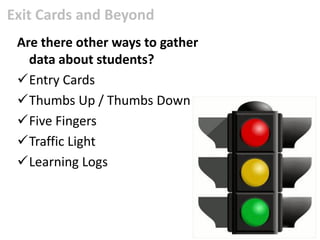 Exit Cards and Beyond
 Are there other ways to gather
   data about students?
 Entry Cards
 Thumbs Up / Thumbs Down
 Five Fingers
 Traffic Light
 Learning Logs
 