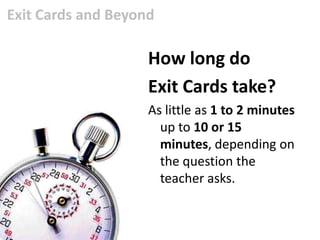 Exit Cards and Beyond

                    How long do
                    Exit Cards take?
                    As little as 1 to 2 minutes
                      up to 10 or 15
                      minutes, depending on
                      the question the
                      teacher asks.
 