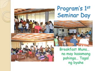 Program’s 1st
Seminar Day
Breakfast Muna…
na may kasamang
pahinga… Tagal
ng byahe
 