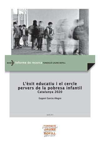 Informe de recerca FUNDACIÓ JAUME BOFILL 
L’èxit educatiu i el cercle 
pervers de la pobresa infantil 
Catalunya 2020 
Eugeni Garcia Alegre 
JULIOL 2014 
 