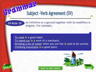 SV-Rule 10

An infinitive or a gerund together with its modifiers is
singular. For example,

- To read is a good habit.
- ...