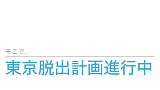 東京脱出計画進行中
そこで...
 
