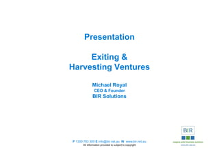 Presentation

     Exiting &
Harvesting Ventures

              Michael Royal
               CEO & Founder
              BIR Solutions




P 1300 783 309 E info@bir.net.au W www.bir.net.au
      All information provided is subject to copyright
 