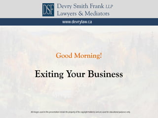 All images used in this presentation remain the property of the copyright holder(s) and are used for educational purposes only.
Devry Smith Frank LLP
Lawyers & Mediators
www.devrylaw.ca
Good Morning!
Exiting Your Business
 