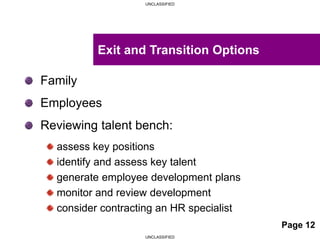 UNCLASSIFIED
UNCLASSIFIED
Family
Employees
Reviewing talent bench:
assess key positions
identify and assess key talent
generate employee development plans
monitor and review development
consider contracting an HR specialist
Exit and Transition Options
Page 12
 