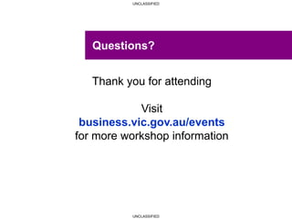 UNCLASSIFIED
UNCLASSIFIED
Questions?
Thank you for attending
Visit
business.vic.gov.au/events
for more workshop information
 