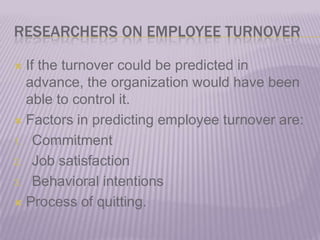 RESEARCHERS ON EMPLOYEE TURNOVERIf the turnover could be predicted in advance, the organization would have been able to control it.Factors in predicting employee turnover are:CommitmentJob satisfaction Behavioral intentionsProcess of quitting.