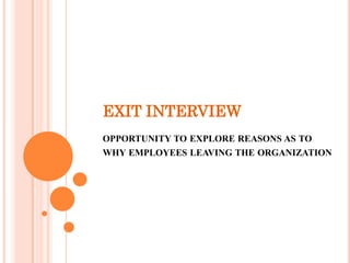 EXIT INTERVIEW
OPPORTUNITY TO EXPLORE REASONS AS TO
WHY EMPLOYEES LEAVING THE ORGANIZATION
 