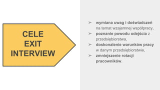 ➢ wymiana uwag i doświadczeń
na temat wzajemnej współpracy,
➢ poznanie powodu odejścia z
przedsiębiorstwa,
➢ doskonalenie warunków pracy
w danym przedsiębiorstwie,
➢ zmniejszenie rotacji
pracowników.
CELE
EXIT
INTERVIEW
 