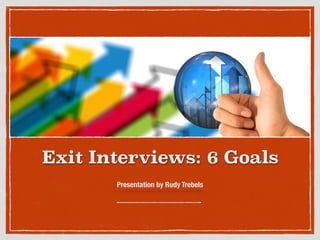 Exit Interviews: 6 Goals
Presentation by Rudy Trebels
 
