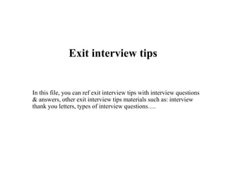 Exit interview tips
In this file, you can ref exit interview tips with interview questions
& answers, other exit interview tips materials such as: interview
thank you letters, types of interview questions….
 
