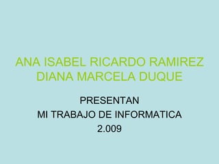 ANA ISABEL RICARDO RAMIREZ DIANA MARCELA DUQUE PRESENTAN MI TRABAJO DE INFORMATICA 2.009 