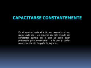 En el camino hacia el éxito es necesario el ser
mejor cada día , en especial en este mundo de
constantes cambio en el que se debe estar
preparado para evolucionar a la par y poder
mantener el éxito después de lograrlo .
 