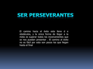El camino hacia el éxito esta lleno d e
obstáculos, y la única forma de llegar a la
meta es superar todos los inconvenientes que
se nos puedan presentar . El camino al éxito
no es fácil por esto son pocos los que llegan
hasta el final
 