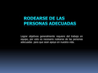 Lograr objetivos generalmente requiere del trabajo en
equipo, por esto es necesario rodearse de las personas
adecuadas para que sean apoyo en nuestra vida.
 