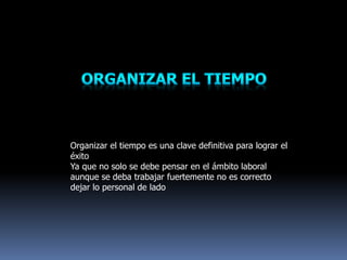 Organizar el tiempo es una clave definitiva para lograr el
éxito
Ya que no solo se debe pensar en el ámbito laboral
aunque se deba trabajar fuertemente no es correcto
dejar lo personal de lado
 