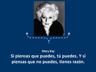Mary Kay  Si piensas que puedes, tú puedes. Y si piensas que no puedes, tienes razón.