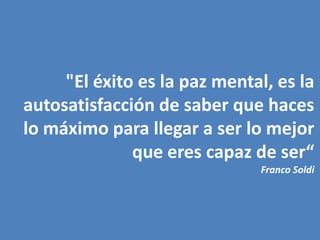 "El éxito es la paz mental, es la autosatisfacción de saber que haces lo máximo para llegar a ser lo mejor que eres capaz de ser“Franco Soldi