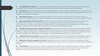  1) La seguridad en ti mismo: esto es muy importante ante todo que creas en ti en tu capacidad para lograr lo
que quieres que te valores como persona, pues tú vales mucho y puedes lograr lo que te propongas.
 2) Sé positivo: procura siempre tener una mentalidad positiva, si piensas de forma negativa y te sientes como un
fracasado de seguro que fracasaras. hagas lo que hagas siempre encontraras problemas que deberás tomar como
desafíos y ser capaz de superarlos.
 3) No temas al fracaso: es nuestro principal obstáculo para triunfar, los seres humanos tenemos miedo a la
frustración y no arriesgamos por no perder. Recuerda que lo único peor que el fracaso es no haber intentado nada
 4) Busca el beneficio de cada acción: el camino al éxito es un camino de aprendizaje donde cada error es
importante para avanzar, si no te equivocas nunca, de seguro que te encuentras estancado o te estás
conformando con lo que ya has logrado. Siempre tenemos una valiosa lección que aprender de cada caída y
obtenemos algún beneficio de cada acción aunque no sea el que habíamos previsto.
 5) Rodéate de personas que comparta tus ideales: para alcanzar el éxito en lo que te propongas además de tu
propio esfuerzo necesitas el apoyo de gente que comparta tus sueños y metas, puedes formar un equipo con tus
familiares, colegas o amigos que compartan los mismos propósitos. Un equipo con actitud triunfadora te dará el
soporte necesario para sobreponerte a los golpes y el ánimo para perseverar en tu camino al éxito
 6) Aprende todo lo que puedas: busaca siempre reforzar las bases de lo que quieres hacer, actualízate, intenta
aprender todo lo que puedas sobre aquello en lo que estas interesado, busca dominar y ser un experto en ello.
 7) Organiza tu tiempo y programa tus metas: debemos de tener un plan de acción en que debemos de fijar
nuestras metas y de cierta forma programar un plazo para cumplirlas y así de esta forma no derrocharemos tiempo y
energías.
 8) Sé persistente: nunca te des por vencido puede ser que intentes algo 100 veces y falles ese mismo número de
veces, pero sigue intentándolo ahora sabrás cuales son las 100 cosas que no debes de hacer para lógralo, ten
determinación porque debes de estar decidido a hacer todo lo necesario para alcanzar tu meta.
 
