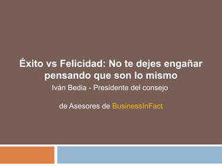 Éxito vs Felicidad: No te dejes engañar
pensando que son lo mismo
Iván Bedia - Presidente del consejo
de Asesores de BusinessInFact
 