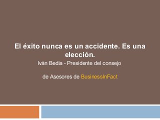 El éxito nunca es un accidente. Es una
elección.
Iván Bedia - Presidente del consejo
de Asesores de BusinessInFact
 