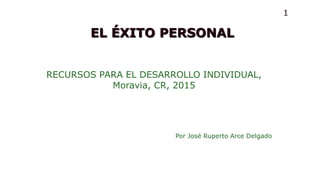 EL ÉXITO PERSONAL
Por José Ruperto Arce Delgado
RECURSOS PARA EL DESARROLLO INDIVIDUAL,
Moravia, CR, 2015
1
 
