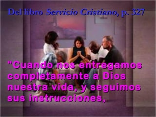 Del libro Servicio Cristiano, p. 327




"Cuando nos entregamos
completamente a Dios
nuestra vida, y seguimos
sus instrucciones,
 