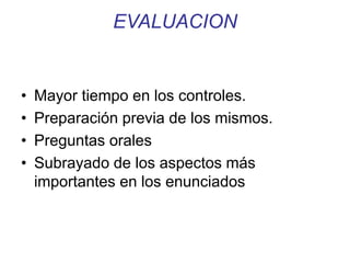 EVALUACION 
• Mayor tiempo en los controles. 
• Preparación previa de los mismos. 
• Preguntas orales 
• Subrayado de los aspectos más 
importantes en los enunciados 
