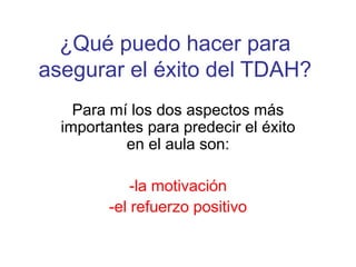 ¿Qué puedo hacer para 
asegurar el éxito del TDAH? 
Para mí los dos aspectos más 
importantes para predecir el éxito 
en el aula son: 
-la motivación 
-el refuerzo positivo 
 