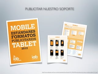 PUBLICITAR NUESTRO SOPORTE




         http://www.iabspain.net/wp-content/uploads/downloads/2012/06/IAB-estandares-formatos-mobile-tablet-2012.pdf
 