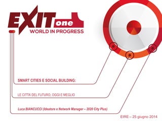 SMART CITIES E SOCIAL BUILDING:
Luca BIANCUCCI (Ideatore e Network Manager – 2020 City Plus)
EIRE – 25 giugno 2014
LE CITTA’ DEL FUTURO, OGGI E MEGLIO
 