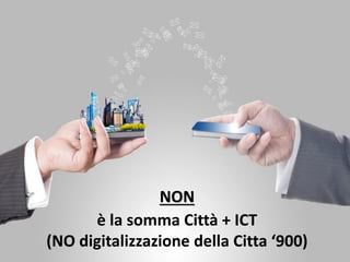 NON
è la somma Città + ICT
(NO digitalizzazione della Citta ‘900)
 
