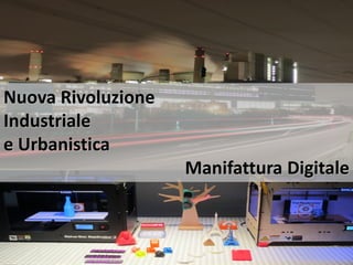 Nuova Rivoluzione
Industriale
e Urbanistica
Manifattura Digitale
 