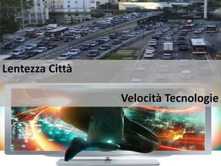 Lentezza Città
Velocità Tecnologie
 