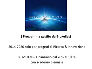 ( Programma gestito da Bruxelles)
2014-2020 solo per progetti di Ricerca & Innovazione
80 MLD di € Finanziano dal 70% al 100%
con scadenza biennale
 