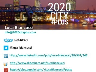 Luca Biancucci
info@2020cityplus.com
luca.b1973
@luca_biancucci
http://www.linkedin.com/pub/luca-biancucci/28/5b7/246
http://www.slideshare.net/lucabiancucci
https://plus.google.com/+LucaBiancucci/posts
 