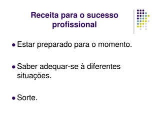 Receita para o sucesso
profissional
Estar preparado para o momento.
Saber adequar-se à diferentes
situações.
Sorte.
 
