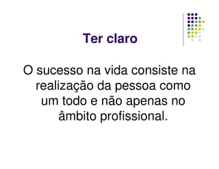 Ter claro
O sucesso na vida consiste na
realização da pessoa como
um todo e não apenas no
âmbito profissional.
 