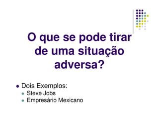 O que se pode tirar
de uma situação
adversa?
Dois Exemplos:
Steve Jobs
Empresário Mexicano
 