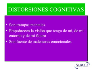 DISTORSIONES COGNITIVAS Son trampas mentales.  Empobrecen la visión que tengo de mí, de mi entorno y de mi futuro Son fuente de malestares emocionales 