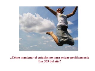 ¿Cómo mantener el entusiasmo para actuar positivamente Los 365 del año?