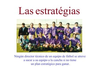 Las estratégias Ningún director técnico de un equipo de fútbol se atreve a sacar a su equipo a la cancha si no tiene un plan estratégico para ganar.