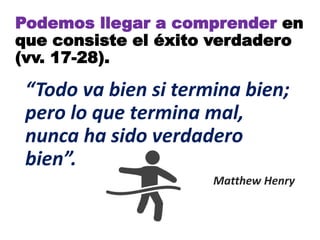 “Todo va bien si termina bien;
pero lo que termina mal,
nunca ha sido verdadero
bien”.
Matthew Henry
Podemos llegar a comprender en
que consiste el éxito verdadero
(vv. 17-28).
 