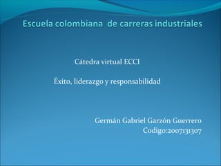 Cátedra virtual ECCI
Éxito, liderazgo y responsabilidad
Germán Gabriel Garzón Guerrero
Codigo:2007131307
 