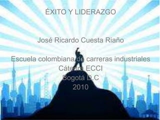 ÉXITO Y LIDERAZGO
José Ricardo Cuesta Riaño
Escuela colombiana de carreras industriales
Cátedra ECCI
Bogotá D.C
2010
 
