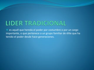  es aquél que hereda el poder por costumbre o por un cargo
importante, o que pertenece a un grupo familiar de élite que ha
tenido el poder desde hace generaciones.
 