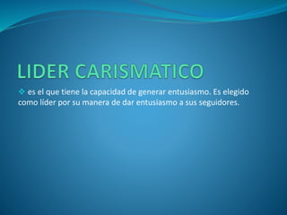 es el que tiene la capacidad de generar entusiasmo. Es elegido
como líder por su manera de dar entusiasmo a sus seguidores.
 