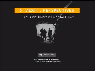 6 . L’ E X I T : P E R S P E C T I V E S
More about startups on davidwise.fr
by David Wise
Connect with me on Twitter : @dawise_
L E S 4 D E S T I N É E S D ’ U N E S TA RT U P
 